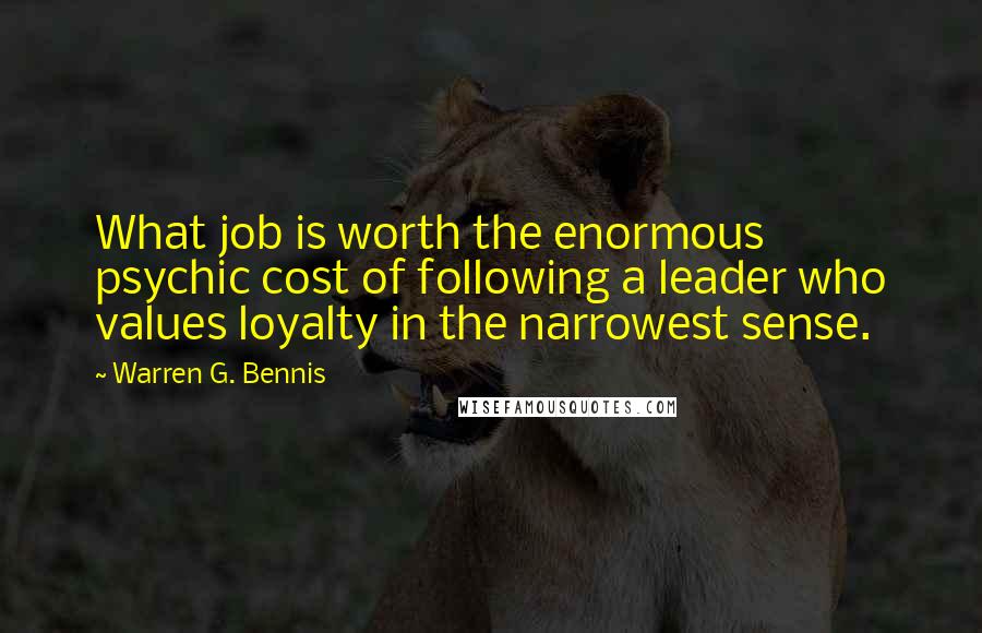 Warren G. Bennis Quotes: What job is worth the enormous psychic cost of following a leader who values loyalty in the narrowest sense.