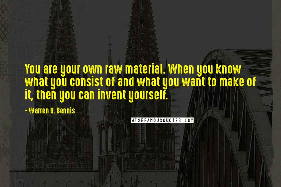 Warren G. Bennis Quotes: You are your own raw material. When you know what you consist of and what you want to make of it, then you can invent yourself.