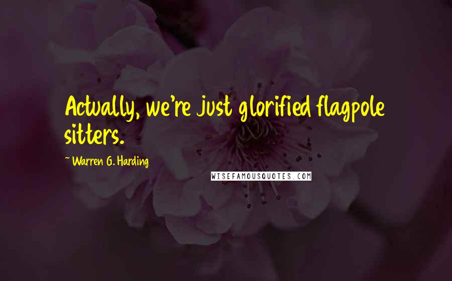 Warren G. Harding Quotes: Actually, we're just glorified flagpole sitters.