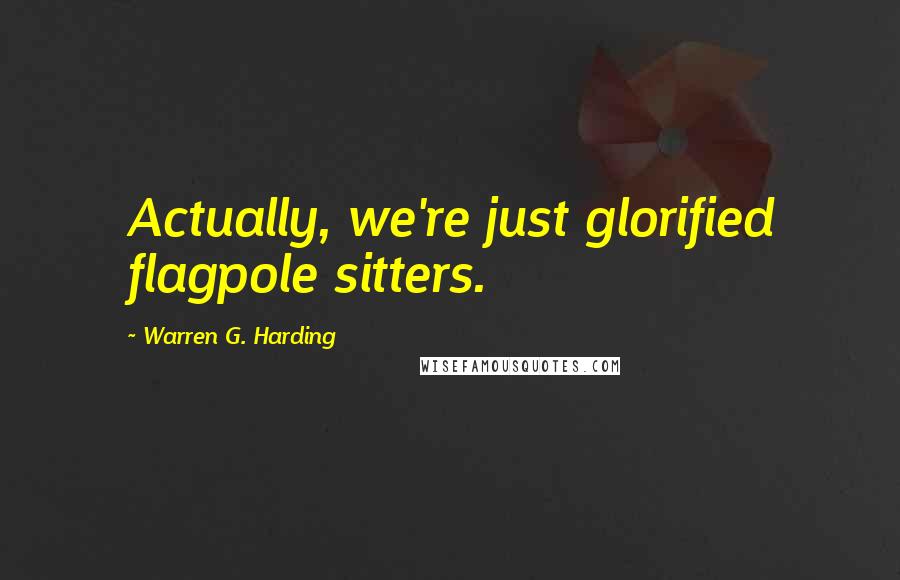 Warren G. Harding Quotes: Actually, we're just glorified flagpole sitters.