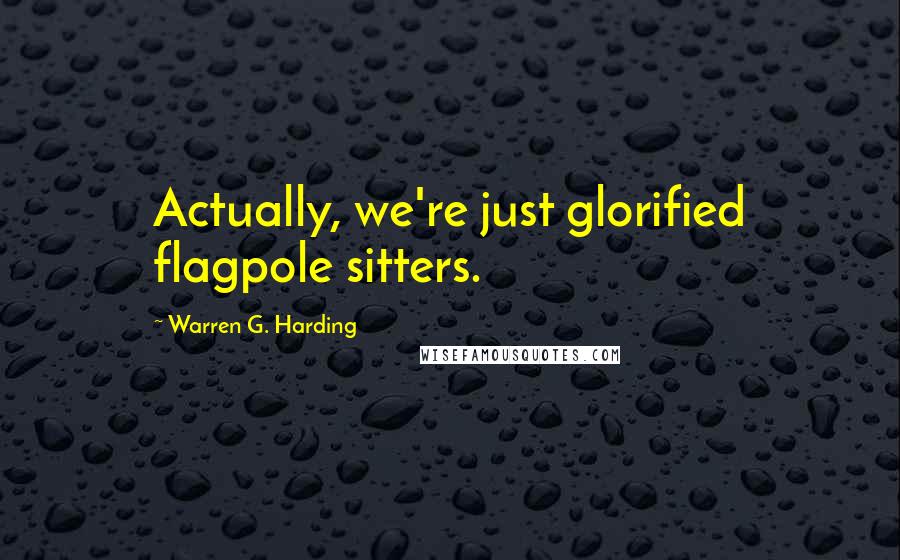 Warren G. Harding Quotes: Actually, we're just glorified flagpole sitters.
