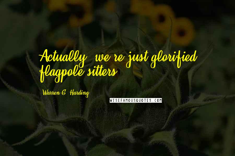 Warren G. Harding Quotes: Actually, we're just glorified flagpole sitters.