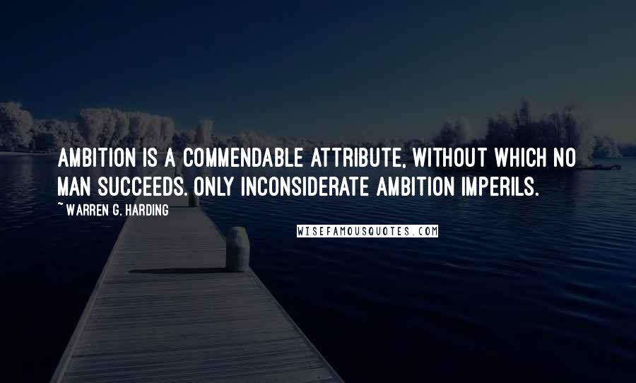 Warren G. Harding Quotes: Ambition is a commendable attribute, without which no man succeeds. Only inconsiderate ambition imperils.