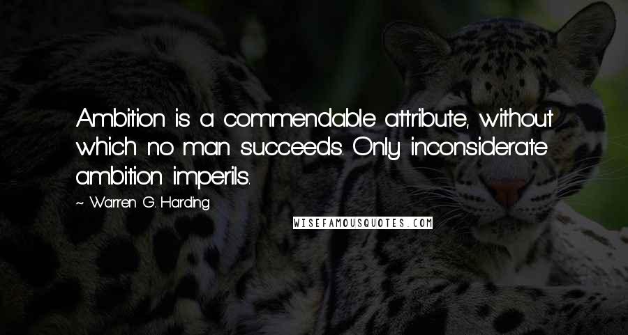 Warren G. Harding Quotes: Ambition is a commendable attribute, without which no man succeeds. Only inconsiderate ambition imperils.