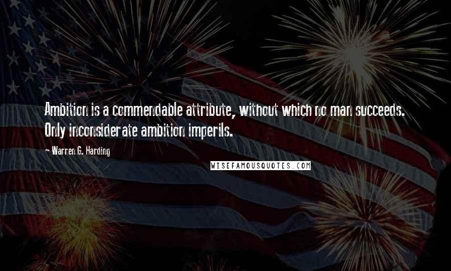 Warren G. Harding Quotes: Ambition is a commendable attribute, without which no man succeeds. Only inconsiderate ambition imperils.