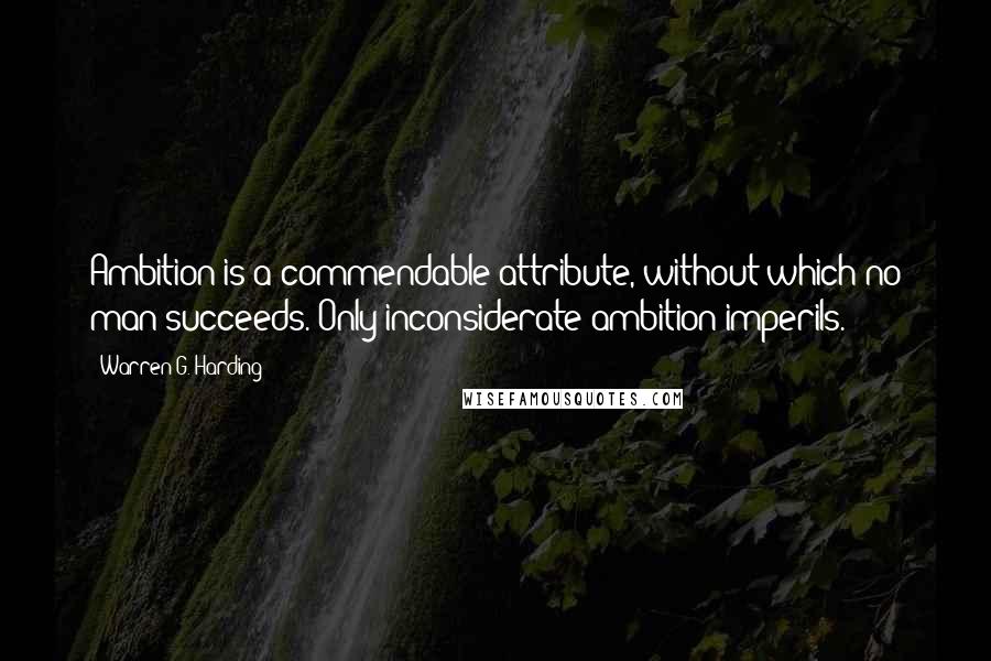 Warren G. Harding Quotes: Ambition is a commendable attribute, without which no man succeeds. Only inconsiderate ambition imperils.