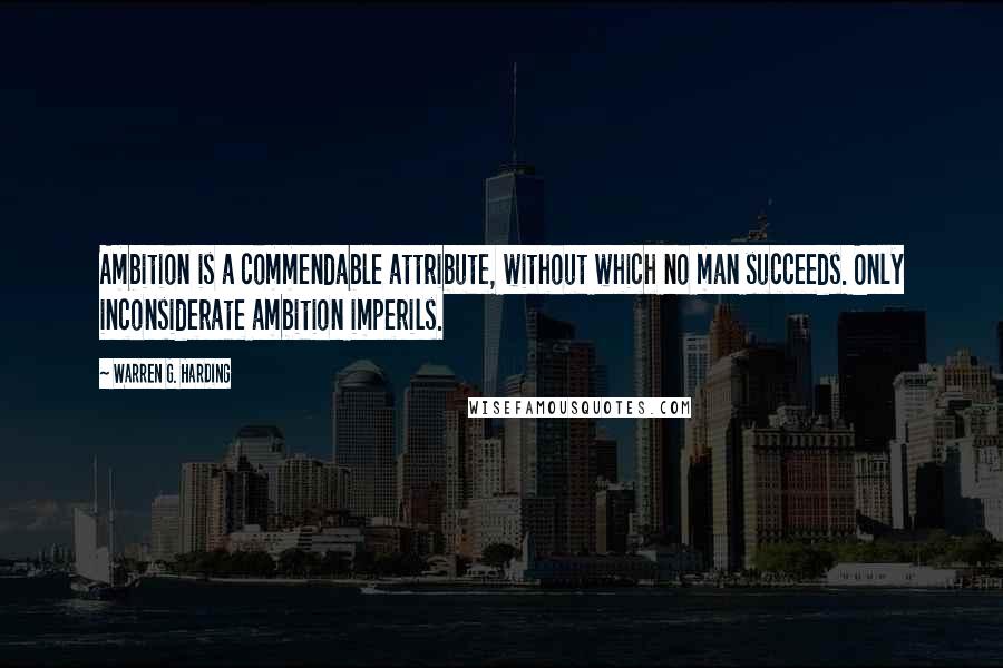 Warren G. Harding Quotes: Ambition is a commendable attribute, without which no man succeeds. Only inconsiderate ambition imperils.