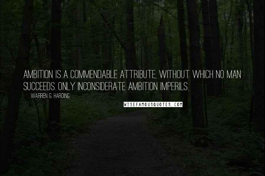 Warren G. Harding Quotes: Ambition is a commendable attribute, without which no man succeeds. Only inconsiderate ambition imperils.