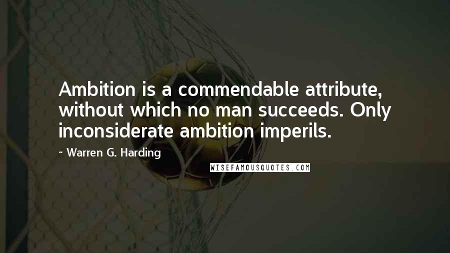 Warren G. Harding Quotes: Ambition is a commendable attribute, without which no man succeeds. Only inconsiderate ambition imperils.