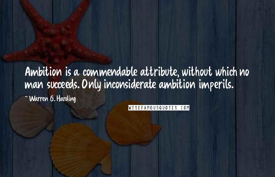 Warren G. Harding Quotes: Ambition is a commendable attribute, without which no man succeeds. Only inconsiderate ambition imperils.