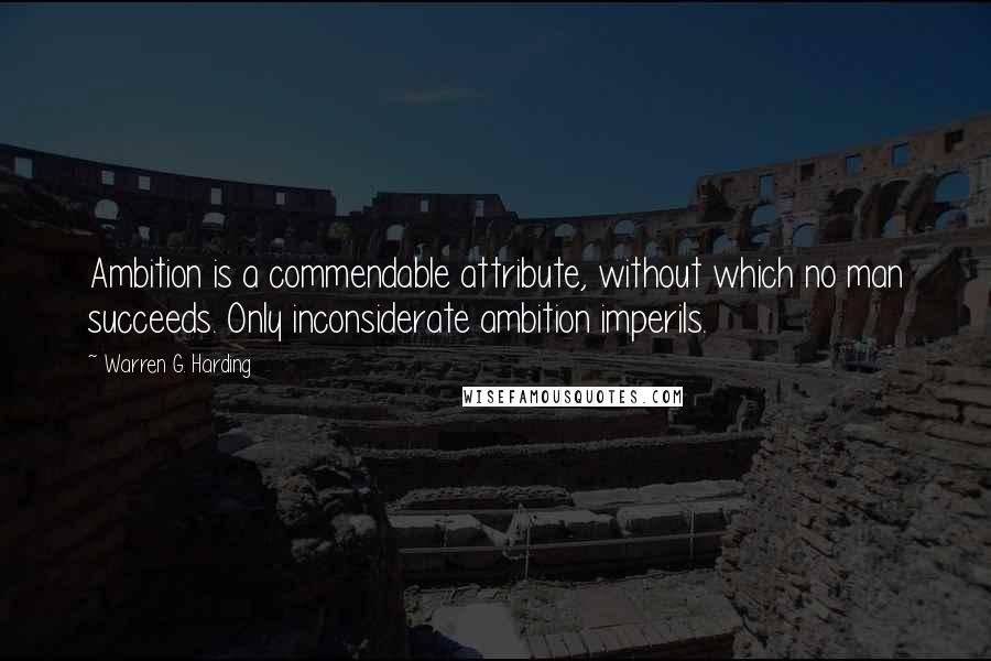 Warren G. Harding Quotes: Ambition is a commendable attribute, without which no man succeeds. Only inconsiderate ambition imperils.