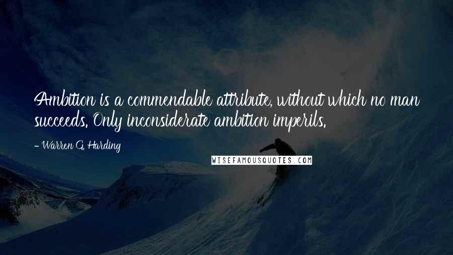 Warren G. Harding Quotes: Ambition is a commendable attribute, without which no man succeeds. Only inconsiderate ambition imperils.