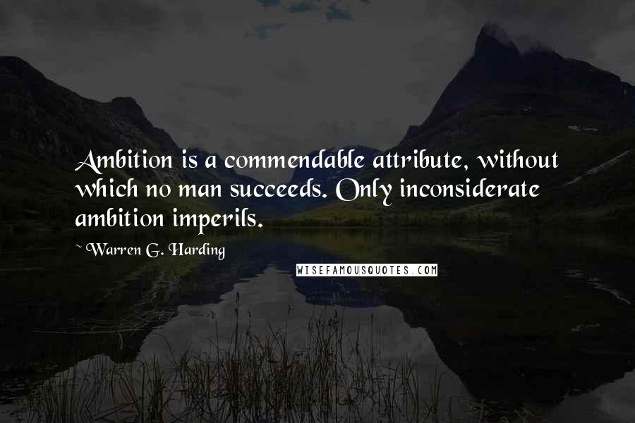 Warren G. Harding Quotes: Ambition is a commendable attribute, without which no man succeeds. Only inconsiderate ambition imperils.