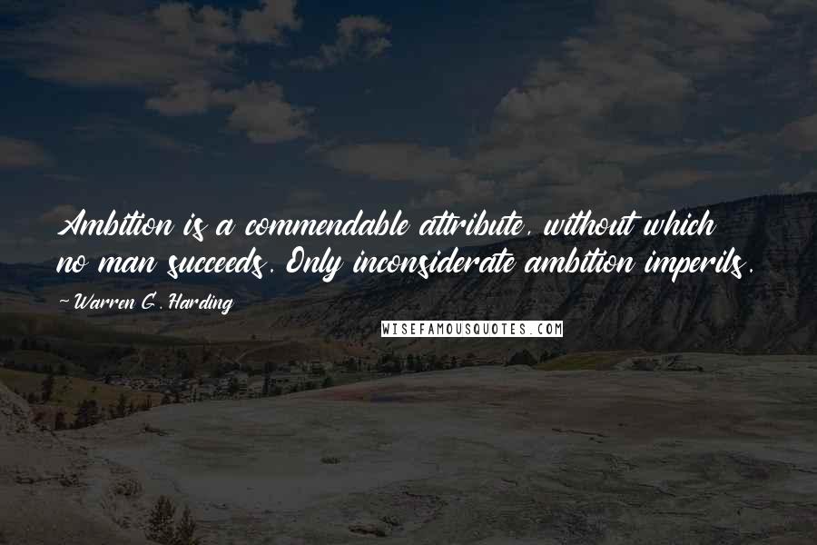 Warren G. Harding Quotes: Ambition is a commendable attribute, without which no man succeeds. Only inconsiderate ambition imperils.