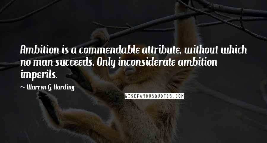 Warren G. Harding Quotes: Ambition is a commendable attribute, without which no man succeeds. Only inconsiderate ambition imperils.