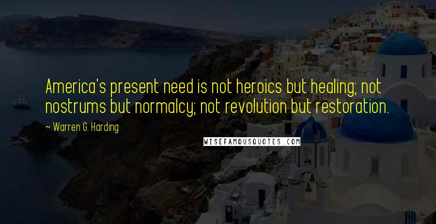 Warren G. Harding Quotes: America's present need is not heroics but healing; not nostrums but normalcy; not revolution but restoration.