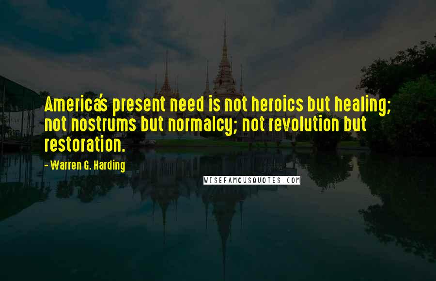 Warren G. Harding Quotes: America's present need is not heroics but healing; not nostrums but normalcy; not revolution but restoration.