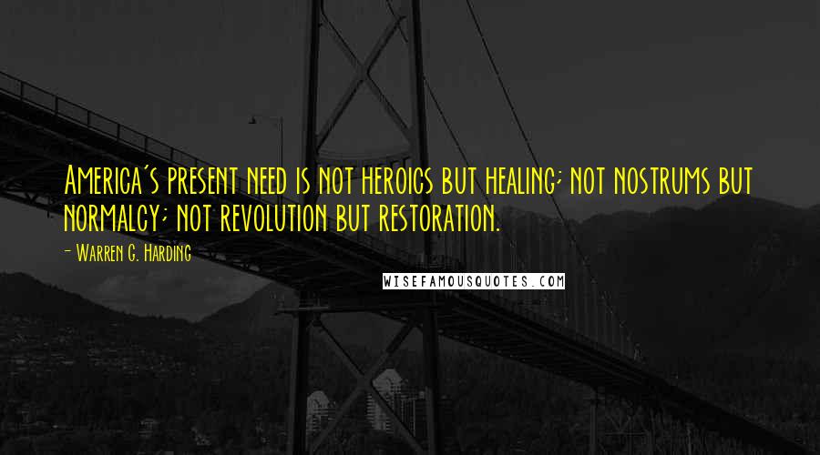 Warren G. Harding Quotes: America's present need is not heroics but healing; not nostrums but normalcy; not revolution but restoration.