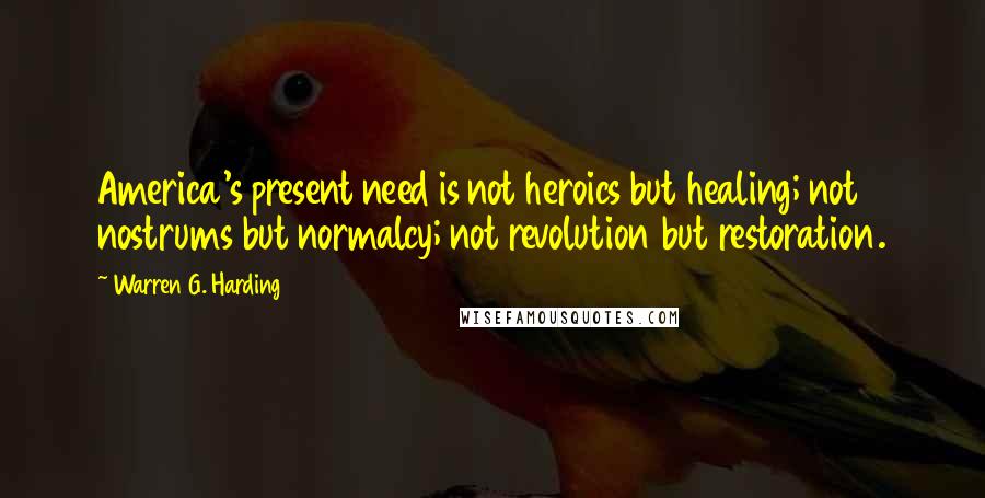 Warren G. Harding Quotes: America's present need is not heroics but healing; not nostrums but normalcy; not revolution but restoration.
