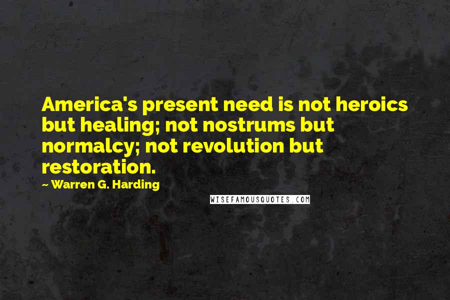 Warren G. Harding Quotes: America's present need is not heroics but healing; not nostrums but normalcy; not revolution but restoration.