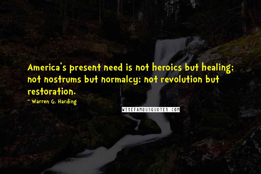 Warren G. Harding Quotes: America's present need is not heroics but healing; not nostrums but normalcy; not revolution but restoration.