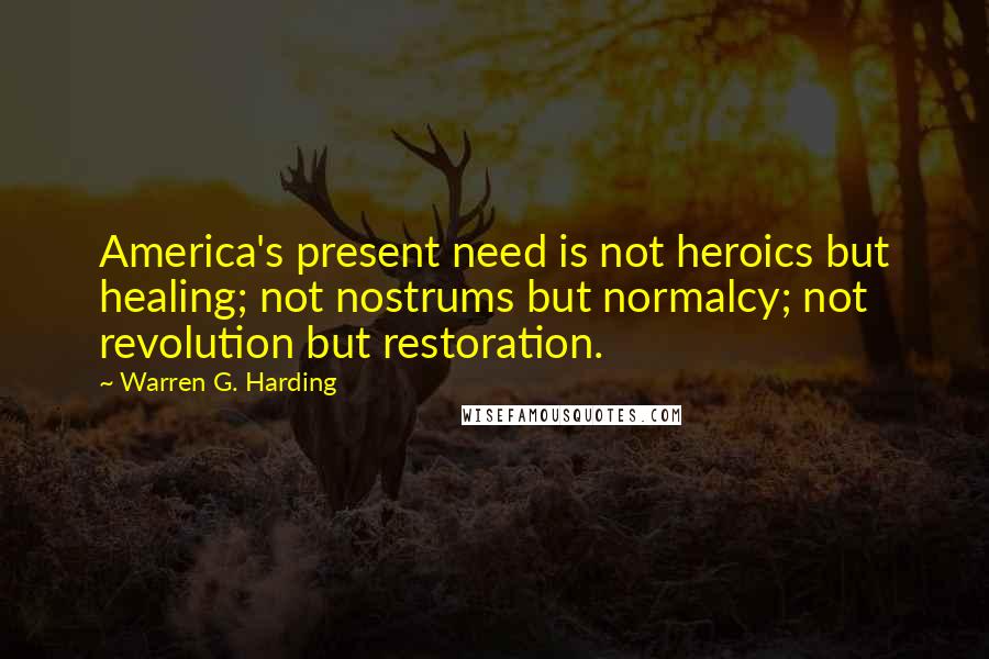 Warren G. Harding Quotes: America's present need is not heroics but healing; not nostrums but normalcy; not revolution but restoration.