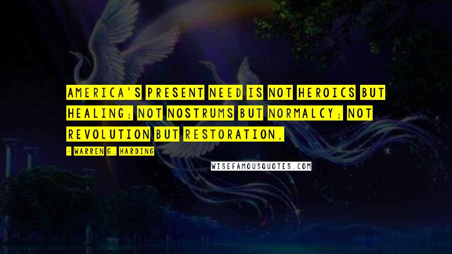 Warren G. Harding Quotes: America's present need is not heroics but healing; not nostrums but normalcy; not revolution but restoration.