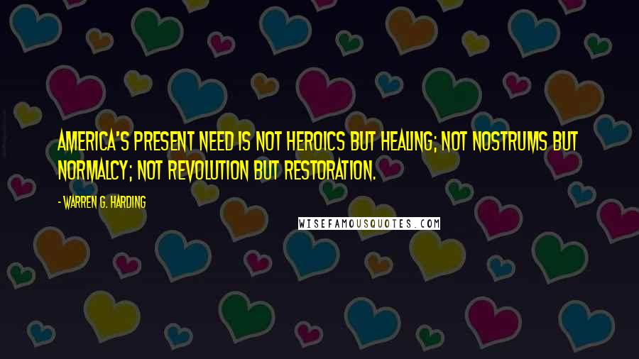 Warren G. Harding Quotes: America's present need is not heroics but healing; not nostrums but normalcy; not revolution but restoration.