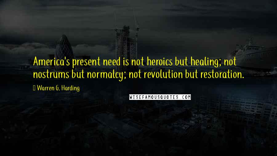 Warren G. Harding Quotes: America's present need is not heroics but healing; not nostrums but normalcy; not revolution but restoration.