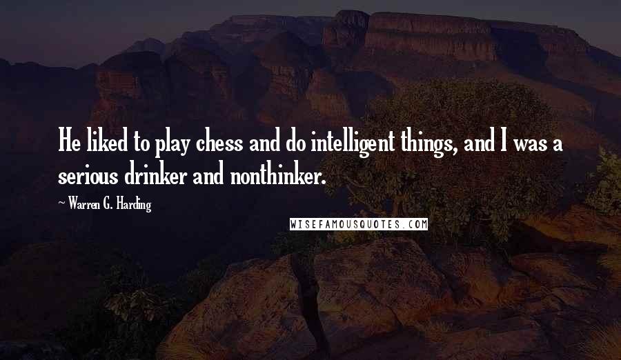 Warren G. Harding Quotes: He liked to play chess and do intelligent things, and I was a serious drinker and nonthinker.