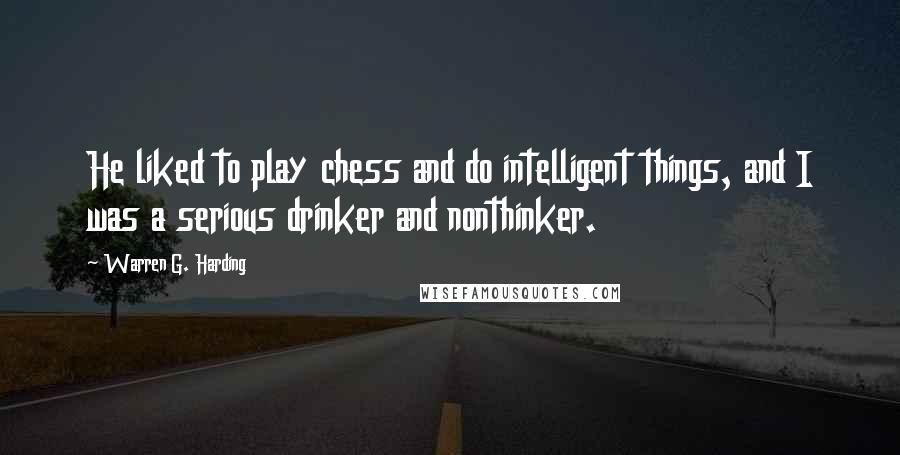 Warren G. Harding Quotes: He liked to play chess and do intelligent things, and I was a serious drinker and nonthinker.