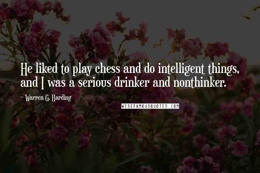 Warren G. Harding Quotes: He liked to play chess and do intelligent things, and I was a serious drinker and nonthinker.