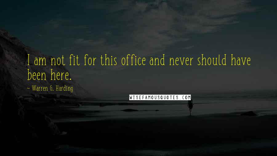Warren G. Harding Quotes: I am not fit for this office and never should have been here.