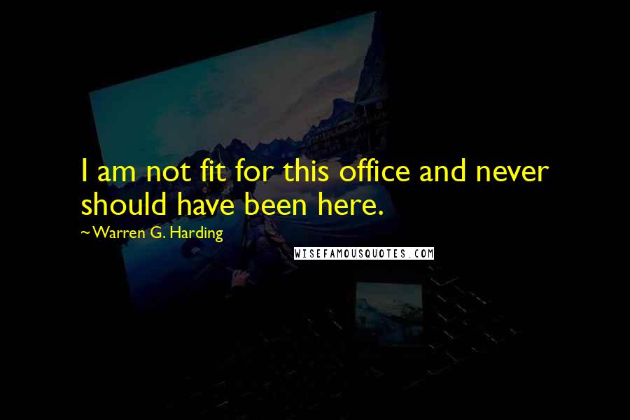 Warren G. Harding Quotes: I am not fit for this office and never should have been here.