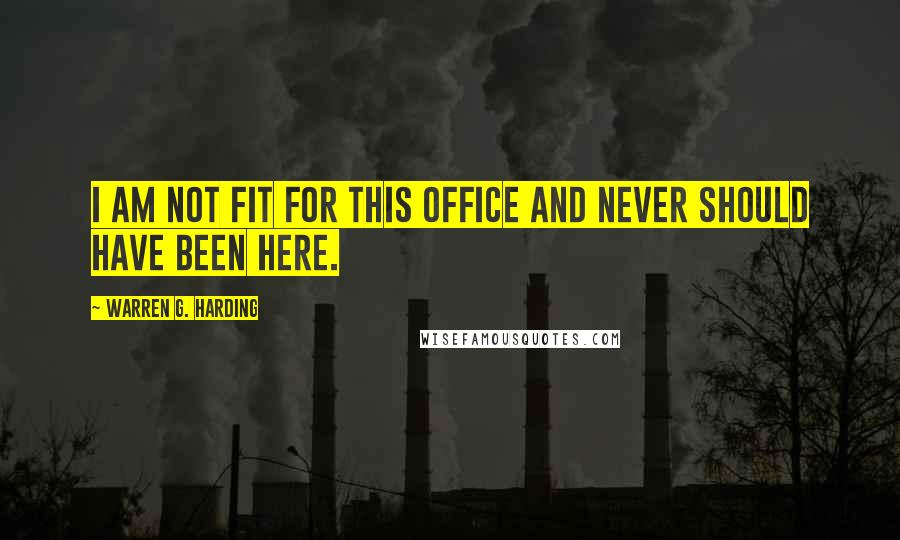 Warren G. Harding Quotes: I am not fit for this office and never should have been here.