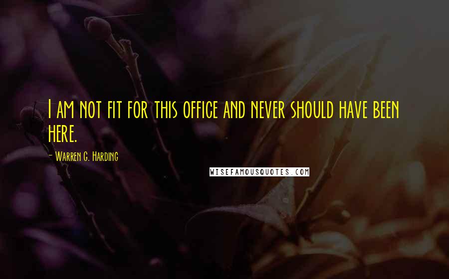 Warren G. Harding Quotes: I am not fit for this office and never should have been here.