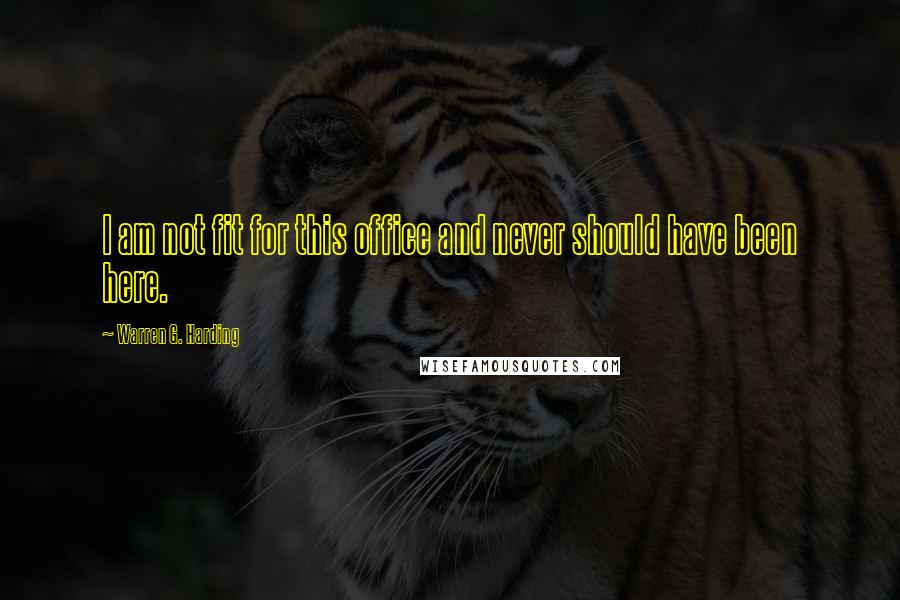 Warren G. Harding Quotes: I am not fit for this office and never should have been here.