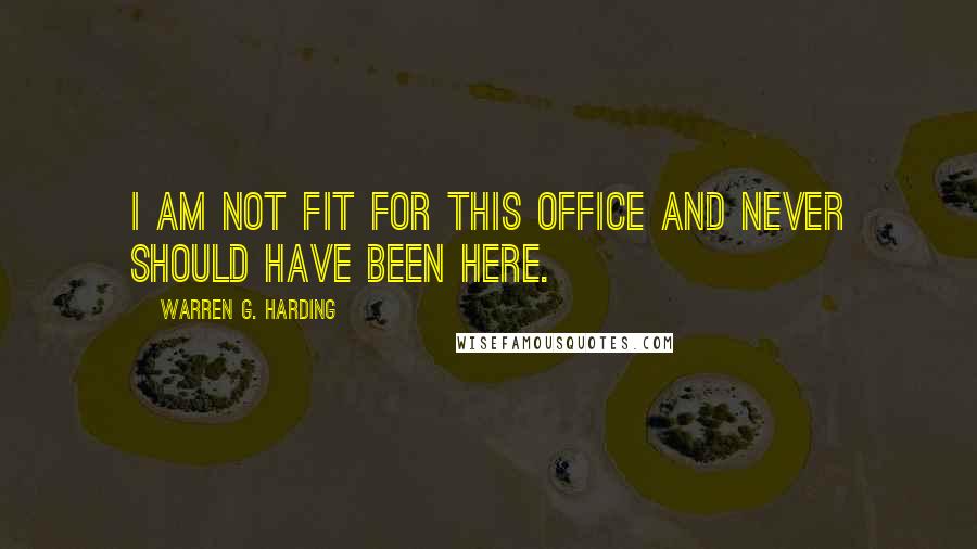 Warren G. Harding Quotes: I am not fit for this office and never should have been here.