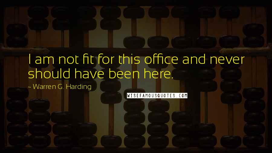 Warren G. Harding Quotes: I am not fit for this office and never should have been here.