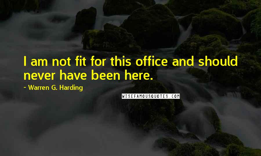 Warren G. Harding Quotes: I am not fit for this office and should never have been here.