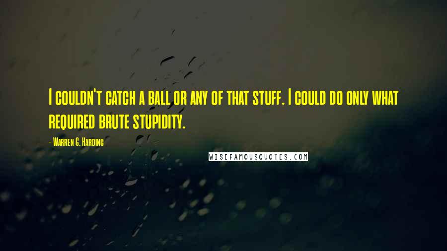 Warren G. Harding Quotes: I couldn't catch a ball or any of that stuff. I could do only what required brute stupidity.