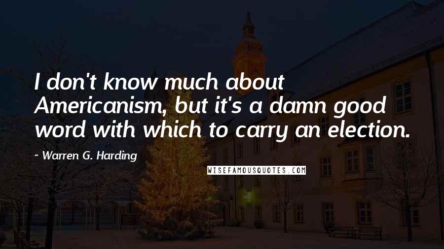 Warren G. Harding Quotes: I don't know much about Americanism, but it's a damn good word with which to carry an election.