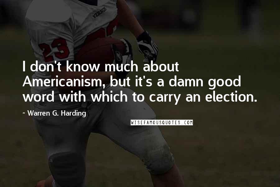 Warren G. Harding Quotes: I don't know much about Americanism, but it's a damn good word with which to carry an election.