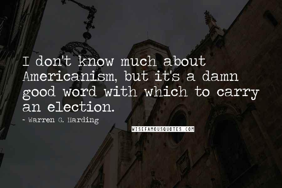 Warren G. Harding Quotes: I don't know much about Americanism, but it's a damn good word with which to carry an election.