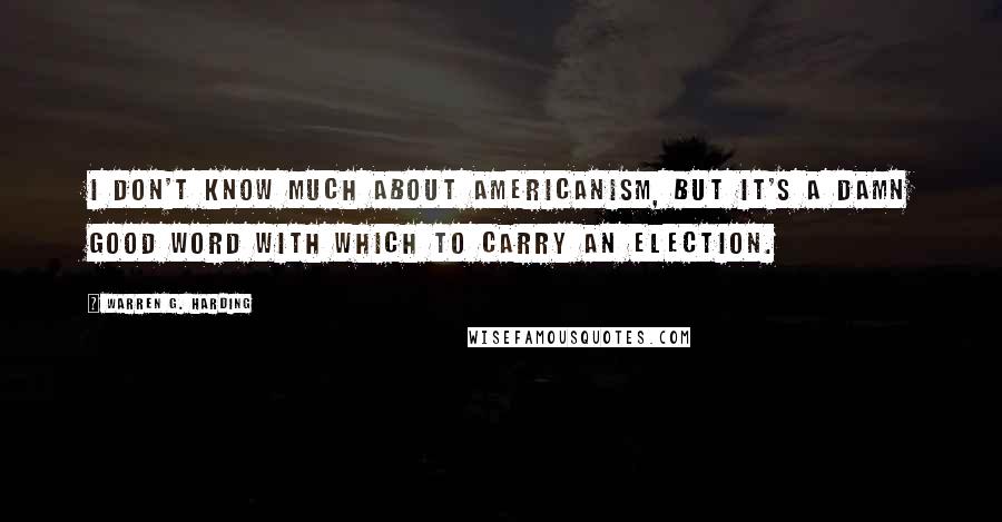 Warren G. Harding Quotes: I don't know much about Americanism, but it's a damn good word with which to carry an election.