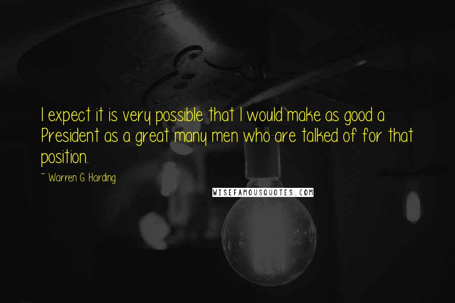 Warren G. Harding Quotes: I expect it is very possible that I would make as good a President as a great many men who are talked of for that position.