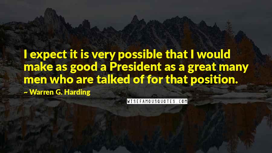 Warren G. Harding Quotes: I expect it is very possible that I would make as good a President as a great many men who are talked of for that position.