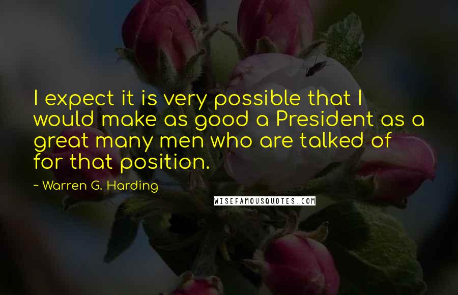 Warren G. Harding Quotes: I expect it is very possible that I would make as good a President as a great many men who are talked of for that position.