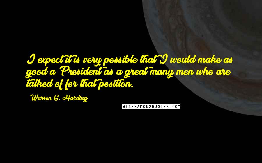 Warren G. Harding Quotes: I expect it is very possible that I would make as good a President as a great many men who are talked of for that position.