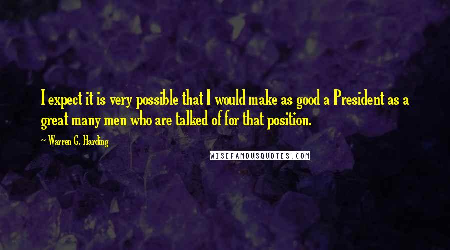 Warren G. Harding Quotes: I expect it is very possible that I would make as good a President as a great many men who are talked of for that position.